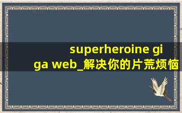 superheroine giga web_解决你的片荒烦恼，用户：每天都有新内容上新
